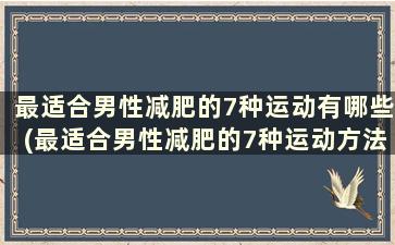 最适合男性减肥的7种运动有哪些(最适合男性减肥的7种运动方法)