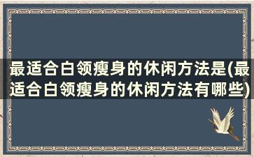 最适合白领瘦身的休闲方法是(最适合白领瘦身的休闲方法有哪些)