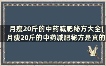 月瘦20斤的中药减肥秘方大全(月瘦20斤的中药减肥秘方是真的吗)