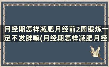 月经期怎样减肥月经前2周锻炼一定不发胖嘛(月经期怎样减肥月经前2周锻炼一定不发胖嘛)