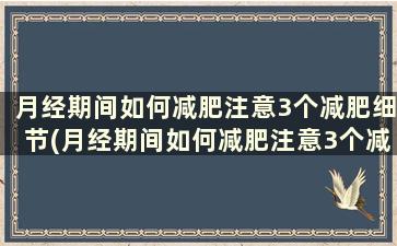 月经期间如何减肥注意3个减肥细节(月经期间如何减肥注意3个减肥细节)