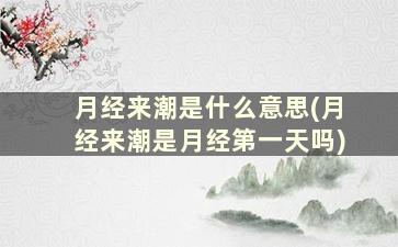 月经来潮是什么意思(月经来潮是月经第一天吗)