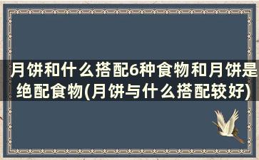 月饼和什么搭配6种食物和月饼是绝配食物(月饼与什么搭配较好)