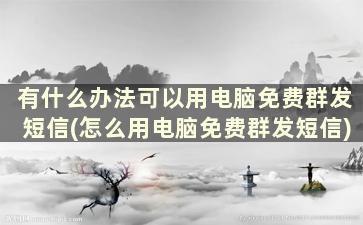 有什么办法可以用电脑免费群发短信(怎么用电脑免费群发短信)