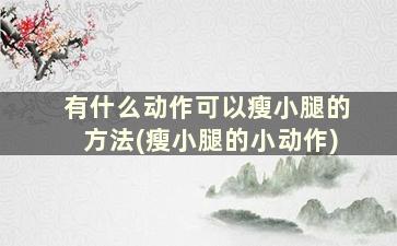 有什么动作可以瘦小腿的方法(瘦小腿的小动作)