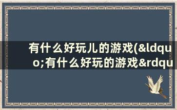 有什么好玩儿的游戏(“有什么好玩的游戏”)