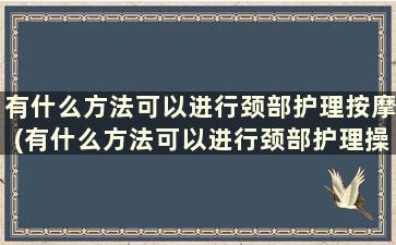 有什么方法可以进行颈部护理按摩(有什么方法可以进行颈部护理操作)