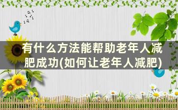 有什么方法能帮助老年人减肥成功(如何让老年人减肥)