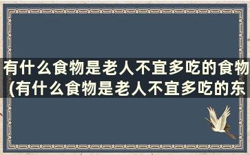 有什么食物是老人不宜多吃的食物(有什么食物是老人不宜多吃的东西)