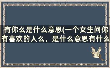 有你么是什么意思(一个女生问你有喜欢的人么，是什么意思有什么深层含义么，还是只是问问)