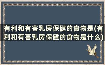 有利和有害乳房保健的食物是(有利和有害乳房保健的食物是什么)