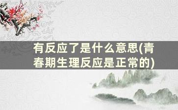 有反应了是什么意思(青春期生理反应是正常的)