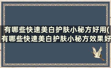 有哪些快速美白护肤小秘方好用(有哪些快速美白护肤小秘方效果好)