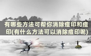 有哪些方法可帮你消除痘印和痘印(有什么方法可以消除痘印呢)