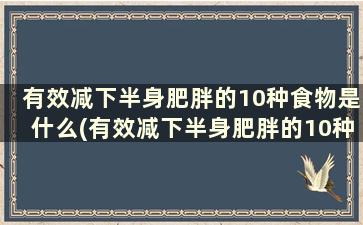 有效减下半身肥胖的10种食物是什么(有效减下半身肥胖的10种食物)