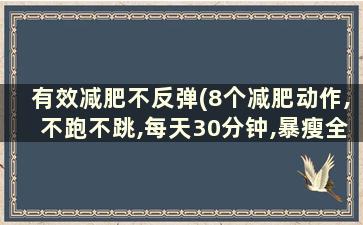 有效减肥不反弹(8个减肥动作,不跑不跳,每天30分钟,暴瘦全身)