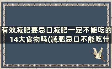 有效减肥要忌口减肥一定不能吃的14大食物吗(减肥忌口不能吃什么)