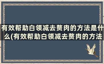 有效帮助白领减去赘肉的方法是什么(有效帮助白领减去赘肉的方法是)