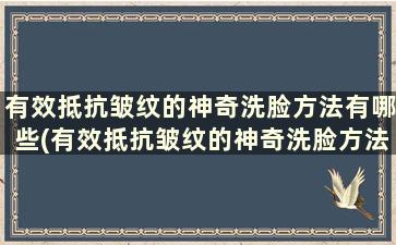 有效抵抗皱纹的神奇洗脸方法有哪些(有效抵抗皱纹的神奇洗脸方法)