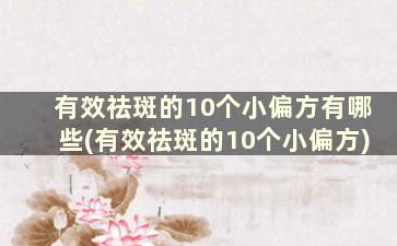 有效祛斑的10个小偏方有哪些(有效祛斑的10个小偏方)