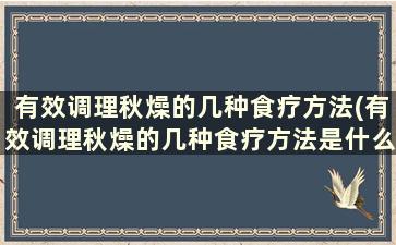 有效调理秋燥的几种食疗方法(有效调理秋燥的几种食疗方法是什么)