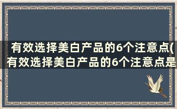 有效选择美白产品的6个注意点(有效选择美白产品的6个注意点是什么)