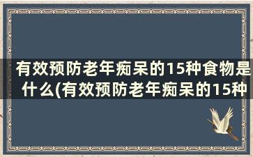 有效预防老年痴呆的15种食物是什么(有效预防老年痴呆的15种食物是)