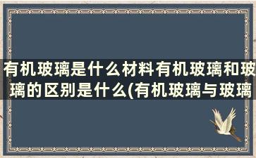 有机玻璃是什么材料有机玻璃和玻璃的区别是什么(有机玻璃与玻璃的区别是什么材料)