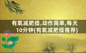 有氧减肥操,动作简单,每天10分钟(有氧减肥操推荐)