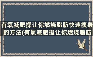 有氧减肥操让你燃烧脂肪快速瘦身的方法(有氧减肥操让你燃烧脂肪快速瘦身有效果吗)