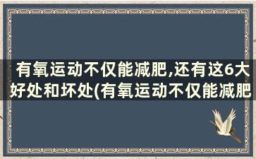 有氧运动不仅能减肥,还有这6大好处和坏处(有氧运动不仅能减肥,还有这6大好处)