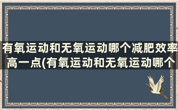 有氧运动和无氧运动哪个减肥效率高一点(有氧运动和无氧运动哪个减肥效率高)