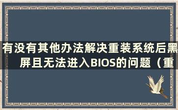 有没有其他办法解决重装系统后黑屏且无法进入BIOS的问题（重装系统后黑屏且无法进入BIOS）