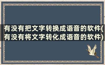 有没有把文字转换成语音的软件(有没有将文字转化成语音的软件)