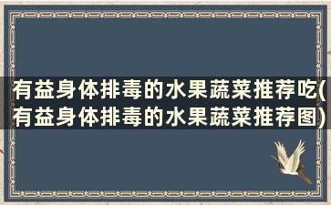 有益身体排毒的水果蔬菜推荐吃(有益身体排毒的水果蔬菜推荐图)