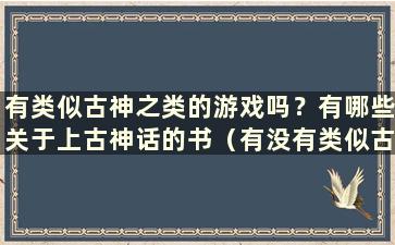 有类似古神之类的游戏吗？有哪些关于上古神话的书（有没有类似古神之类的手游）？