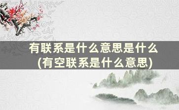 有联系是什么意思是什么(有空联系是什么意思)