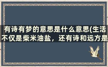 有诗有梦的意思是什么意思(生活不仅是柴米油盐，还有诗和远方是什么意思)