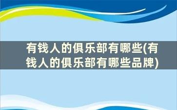 有钱人的俱乐部有哪些(有钱人的俱乐部有哪些品牌)