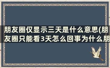 朋友圈仅显示三天是什么意思(朋友圈只能看3天怎么回事为什么朋友圈仅显示三天)