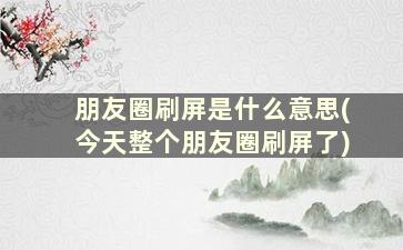 朋友圈刷屏是什么意思(今天整个朋友圈刷屏了)