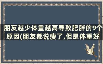 朋友越少体重越高导致肥胖的9个原因(朋友都说瘦了,但是体重好像没有下降是为什么)