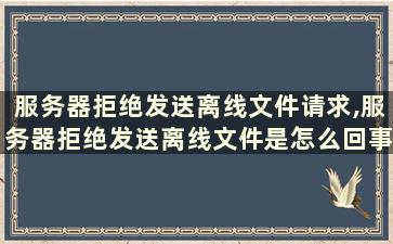 服务器拒绝发送离线文件请求,服务器拒绝发送离线文件是怎么回事