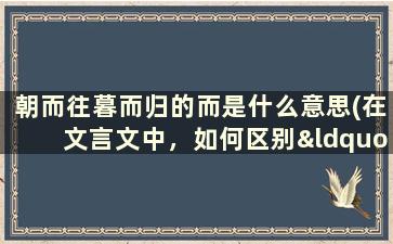 朝而往暮而归的而是什么意思(在文言文中，如何区别“而”字的意思)