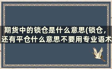 期货中的锁仓是什么意思(锁仓，还有平仓什么意思不要用专业语术，最简单的例子)