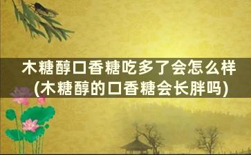 木糖醇口香糖吃多了会怎么样(木糖醇的口香糖会长胖吗)