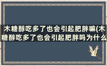 木糖醇吃多了也会引起肥胖嘛(木糖醇吃多了也会引起肥胖吗为什么)