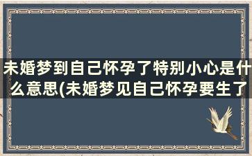 未婚梦到自己怀孕了特别小心是什么意思(未婚梦见自己怀孕要生了是啥预兆)