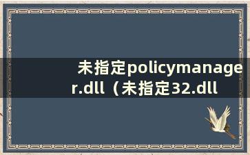 未指定policymanager.dll（未指定32.dll在Windows上运行）