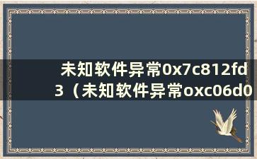 未知软件异常0x7c812fd3（未知软件异常oxc06d007e）